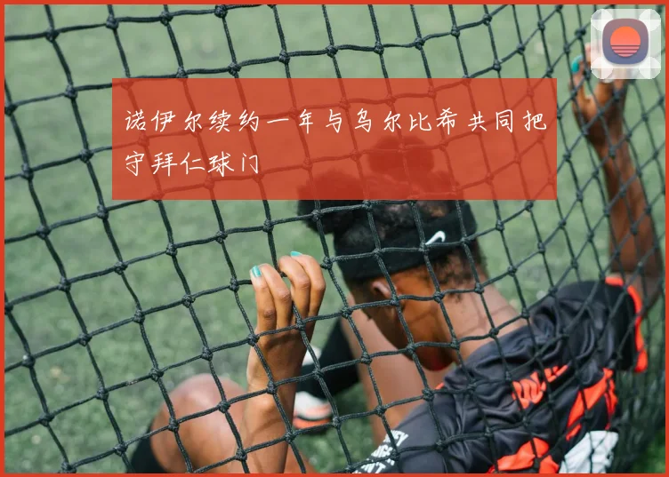诺伊尔续约一年与乌尔比希共同把守拜仁球门