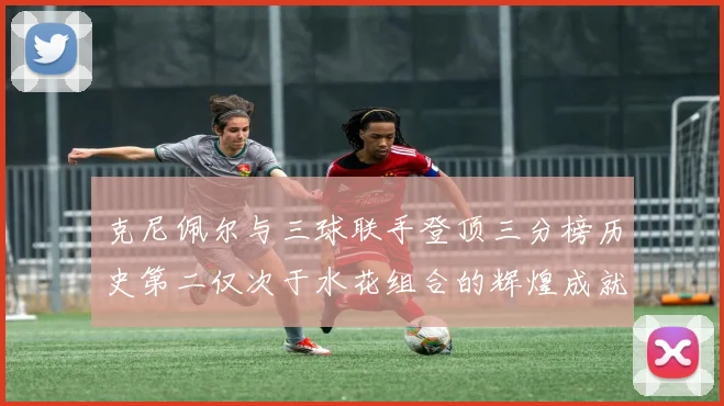 克尼佩尔与三球联手登顶三分榜历史第二仅次于水花组合的辉煌成就