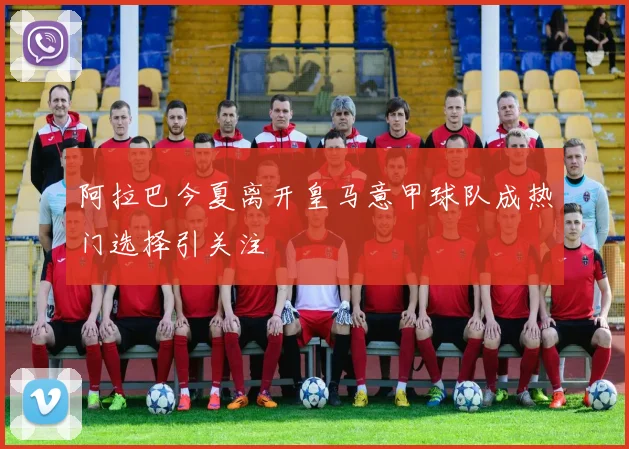 阿拉巴今夏离开皇马意甲球队成热门选择引关注