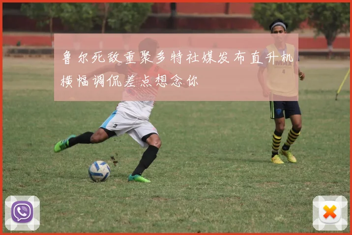 鲁尔死敌重聚多特社媒发布直升机横幅调侃差点想念你