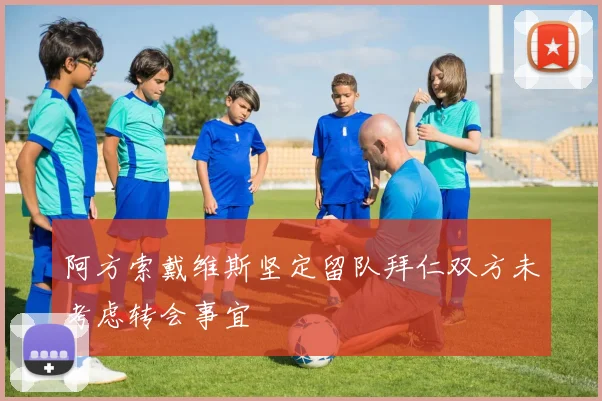 阿方索戴维斯坚定留队拜仁双方未考虑转会事宜