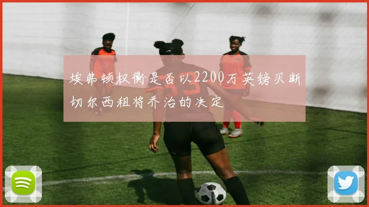 埃弗顿权衡是否以2200万英镑买断切尔西租将乔治的决定
