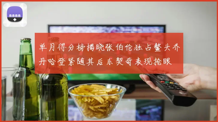 单月得分榜揭晓张伯伦独占鳌头乔丹哈登紧随其后东契奇表现抢眼