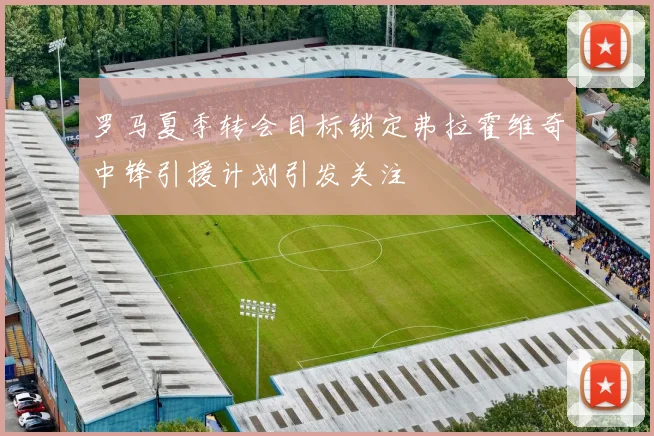 罗马夏季转会目标锁定弗拉霍维奇中锋引援计划引发关注