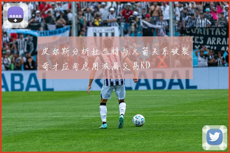皮尔斯分析杜兰特与火箭关系破裂奇才应考虑用浓眉交易KD