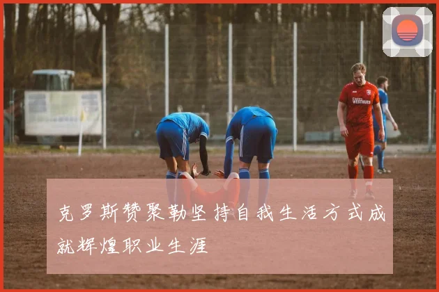克罗斯赞聚勒坚持自我生活方式成就辉煌职业生涯
