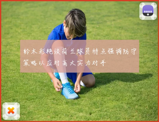铃木彩艳谈荷兰球员特点强调防守策略以应对高大实力对手