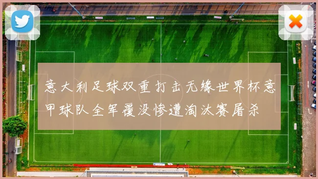 意大利足球双重打击无缘世界杯意甲球队全军覆没惨遭淘汰赛屠杀