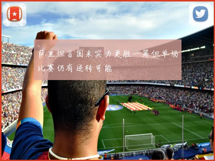 萨里坦言国米实力更胜一筹但单场比赛仍有逆转可能
