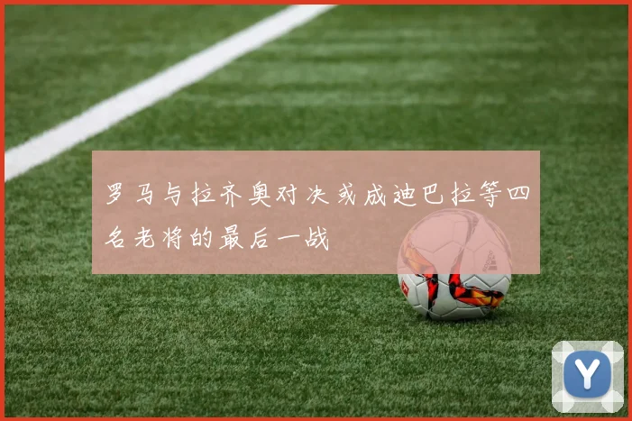 罗马与拉齐奥对决或成迪巴拉等四名老将的最后一战