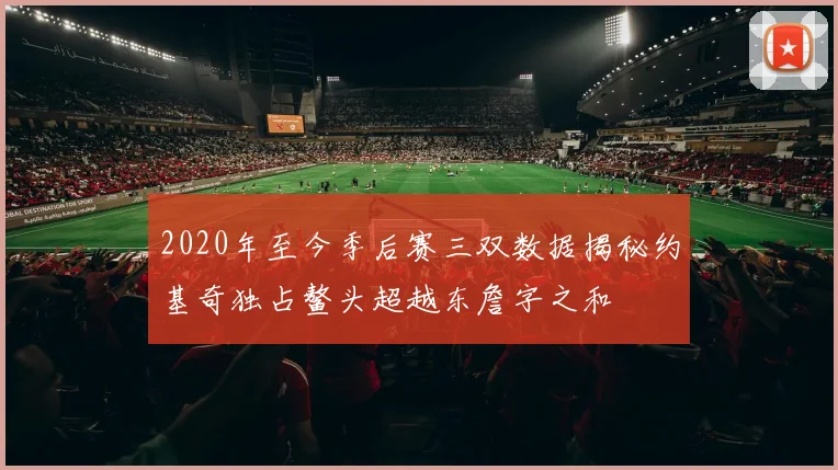 2020年至今季后赛三双数据揭秘约基奇独占鳌头超越东詹字之和