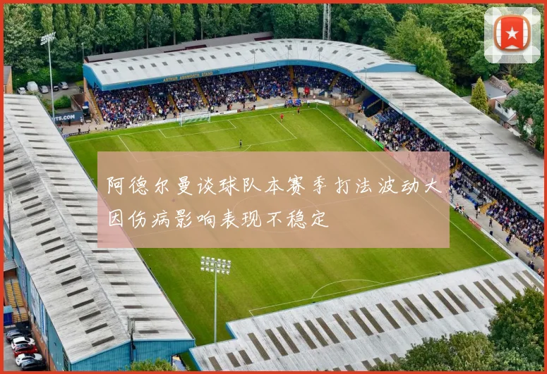 阿德尔曼谈球队本赛季打法波动大因伤病影响表现不稳定
