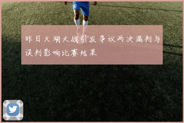 昨日火湖大战引发争议两次漏判与误判影响比赛结果