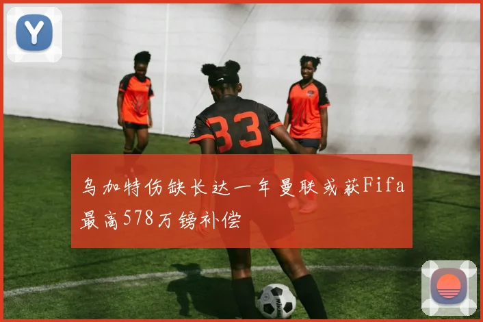 乌加特伤缺长达一年曼联或获Fifa最高578万镑补偿